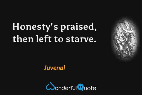 Honesty's praised, then left to starve. - Juvenal quote.