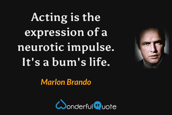 Acting is the expression of a neurotic impulse. It's a bum's life. - Marlon Brando quote.