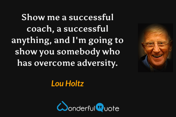 Show me a successful coach, a successful anything, and I'm going to show you somebody who has overcome adversity. - Lou Holtz quote.