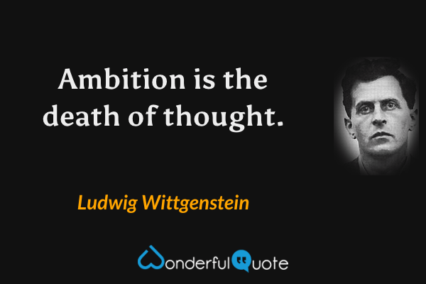 Ambition is the death of thought. - Ludwig Wittgenstein quote.