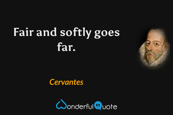 Fair and softly goes far. - Cervantes quote.
