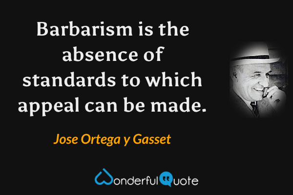 Barbarism is the absence of standards to which appeal can be made. - Jose Ortega y Gasset quote.