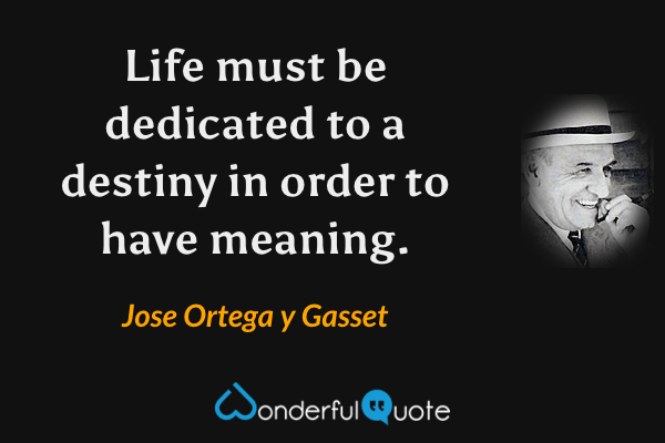 Life must be dedicated to a destiny in order to have meaning. - Jose Ortega y Gasset quote.