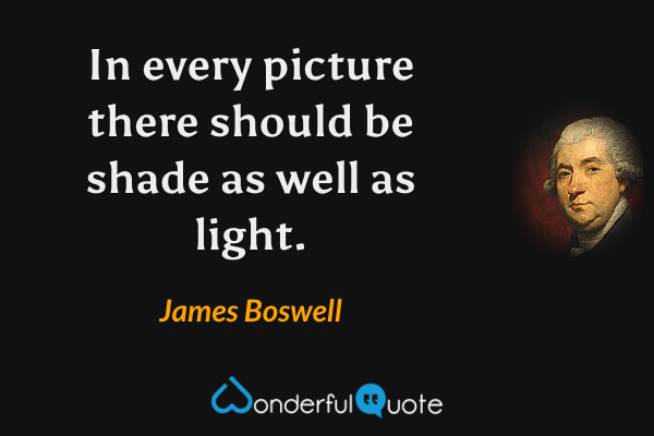In every picture there should be shade as well as light. - James Boswell quote.