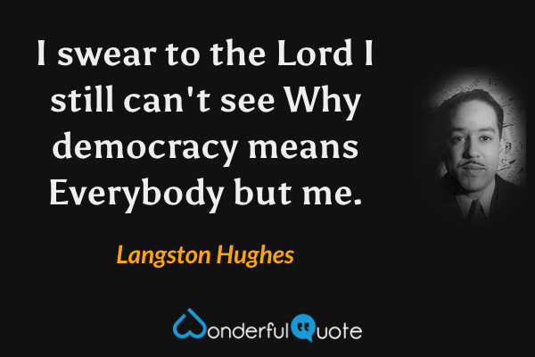 I swear to the Lord
I still can't see
Why democracy means
Everybody but me. - Langston Hughes quote.