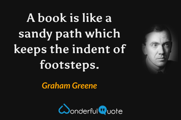 A book is like a sandy path which keeps the indent of footsteps. - Graham Greene quote.