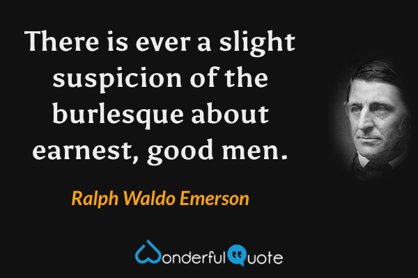 There is ever a slight suspicion of the burlesque about earnest, good men. - Ralph Waldo Emerson quote.