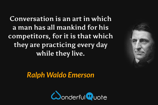 Conversation is an art in which a man has all mankind for his competitors, for it is that which they are practicing every day while they live. - Ralph Waldo Emerson quote.