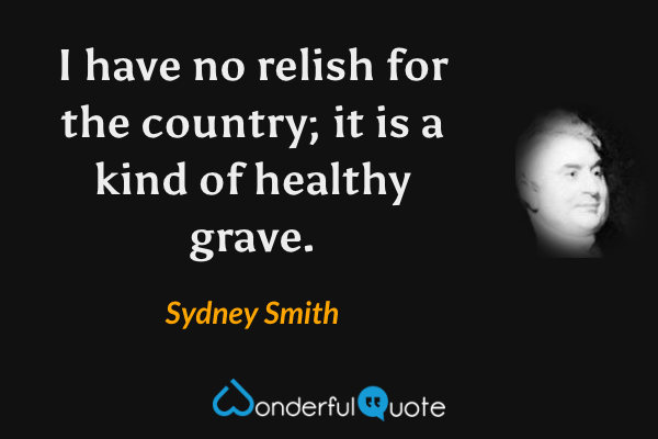 I have no relish for the country; it is a kind of healthy grave. - Sydney Smith quote.