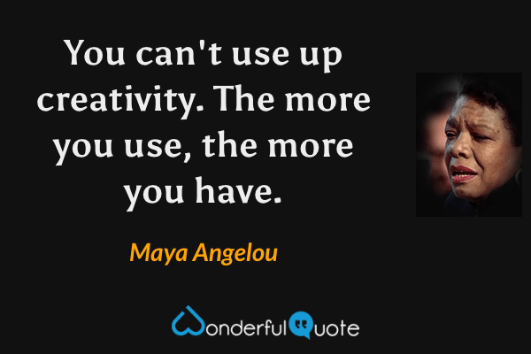 You can't use up creativity. The more you use, the more you have. - Maya Angelou quote.