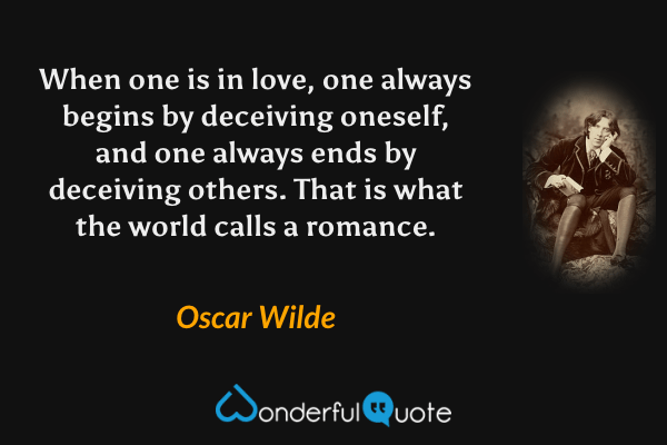 When one is in love, one always begins by deceiving oneself, and one always ends by deceiving others. That is what the world calls a romance. - Oscar Wilde quote.