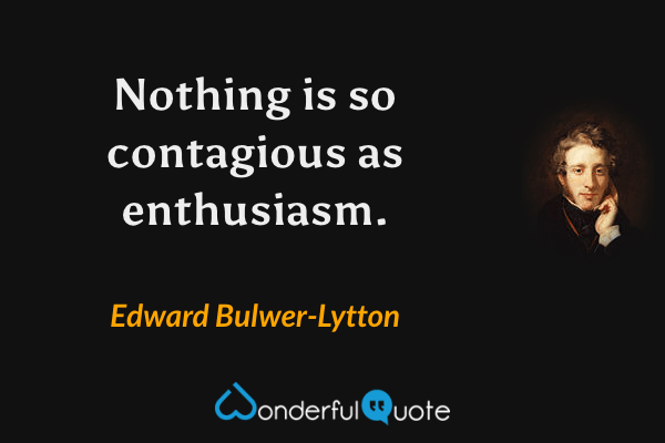 Nothing is so contagious as enthusiasm. - Edward Bulwer-Lytton quote.