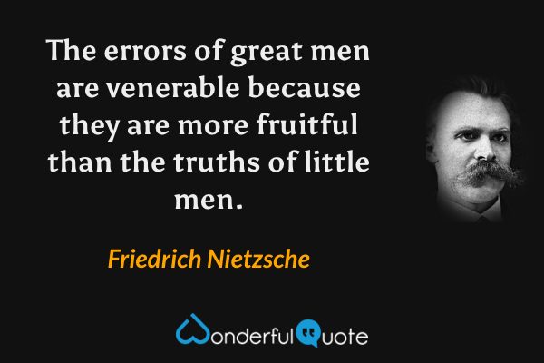 The errors of great men are venerable because they are more fruitful than the truths of little men. - Friedrich Nietzsche quote.