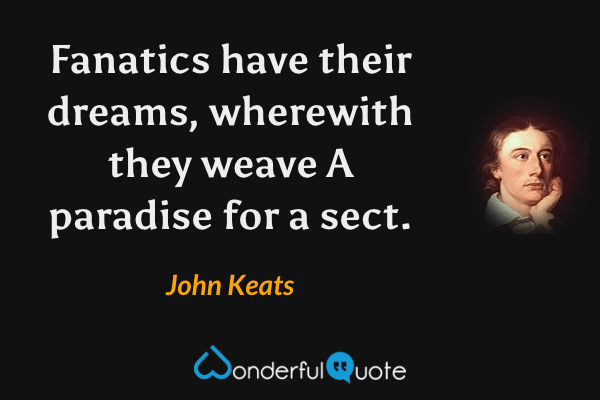Fanatics have their dreams, wherewith they weave
A paradise for a sect. - John Keats quote.