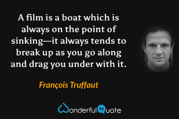 A film is a boat which is always on the point of sinking—it always tends to break up as you go along and drag you under with it. - François Truffaut quote.