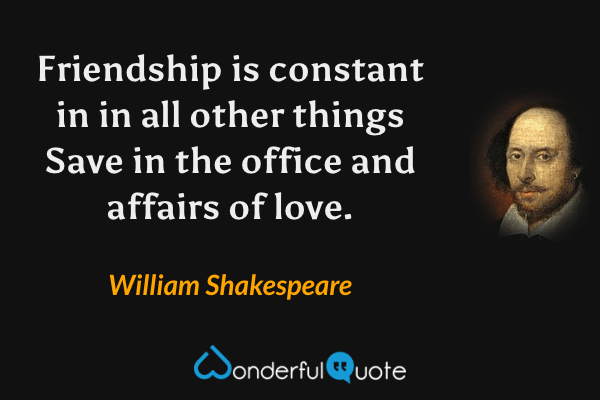Friendship is constant in in all other things
Save in the office and affairs of love. - William Shakespeare quote.