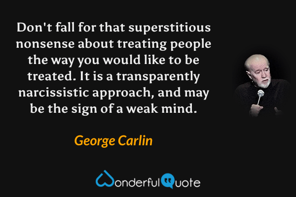 Don't fall for that superstitious nonsense about treating people the way you would like to be treated. It is a transparently narcissistic approach, and may be the sign of a weak mind. - George Carlin quote.