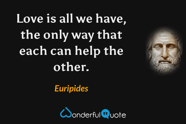Love is all we have, the only way that each can help the other. - Euripides quote.