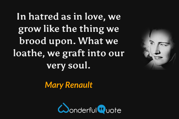 In hatred as in love, we grow like the thing we brood upon.  What we loathe, we graft into our very soul. - Mary Renault quote.