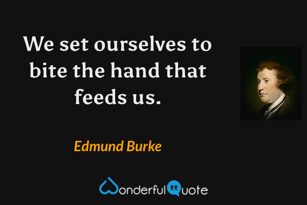 We set ourselves to bite the hand that feeds us. - Edmund Burke quote.