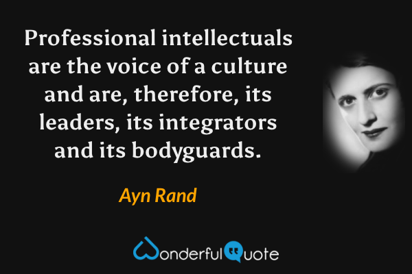 Professional intellectuals are the voice of a culture and are, therefore, its leaders, its integrators and its bodyguards. - Ayn Rand quote.