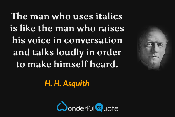 The man who uses italics is like the man who raises his voice in conversation and talks loudly in order to make himself heard. - H. H. Asquith quote.