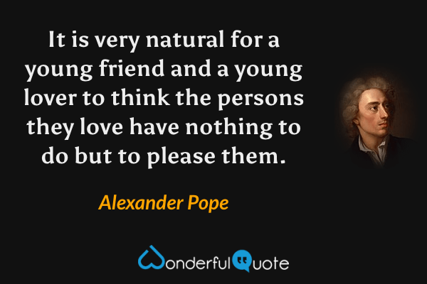 It is very natural for a young friend and a young lover to think the persons they love have nothing to do but to please them. - Alexander Pope quote.