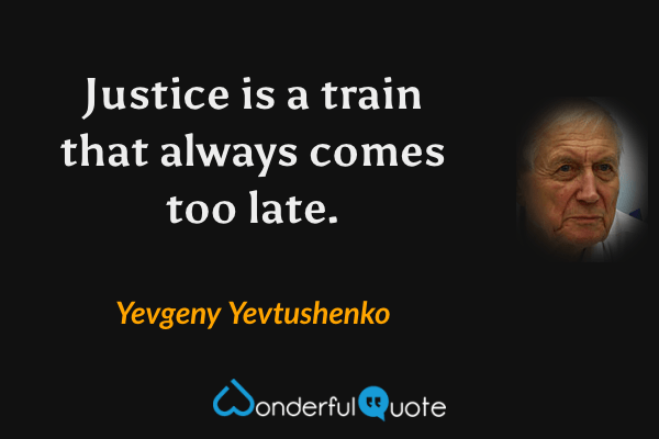 Justice is a train that always comes too late. - Yevgeny Yevtushenko quote.