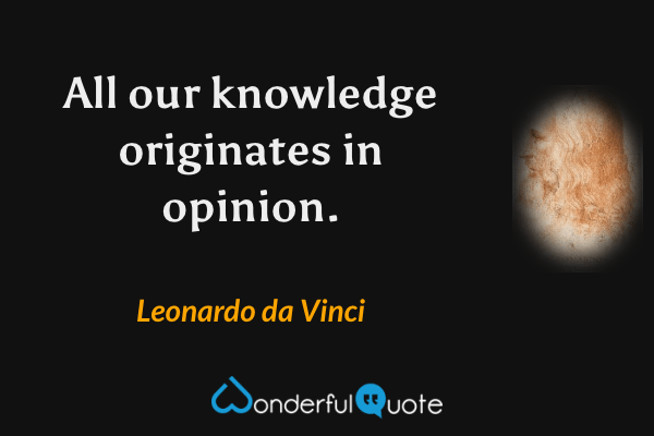 All our knowledge originates in opinion. - Leonardo da Vinci quote.
