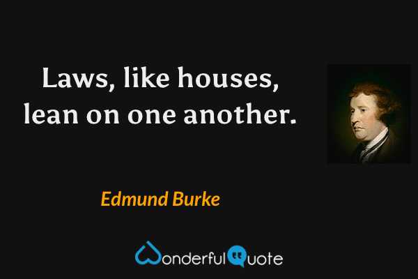 Laws, like houses, lean on one another. - Edmund Burke quote.