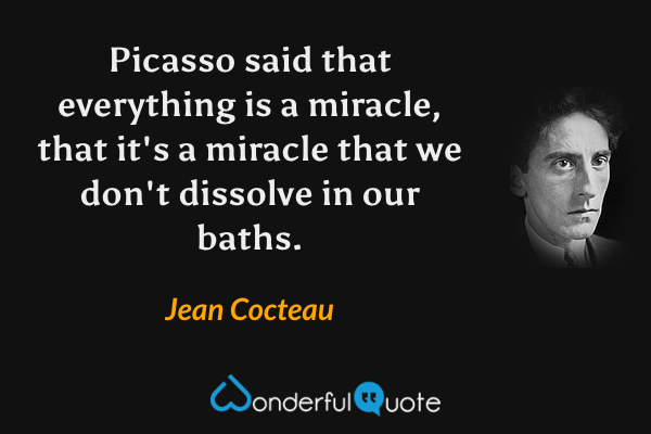 Picasso said that everything is a miracle, that it's a miracle that we don't dissolve in our baths. - Jean Cocteau quote.