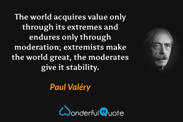 The world acquires value only through its extremes and endures only through moderation; extremists make the world great, the moderates give it stability. - Paul Valéry quote.