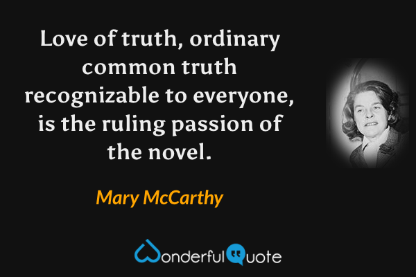 Love of truth, ordinary common truth recognizable to everyone, is the ruling passion of the novel. - Mary McCarthy quote.