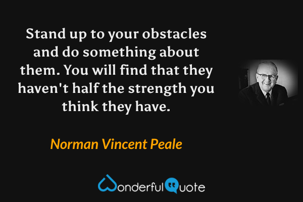 Stand up to your obstacles and do something about them. You will find that they haven't half the strength you think they have. - Norman Vincent Peale quote.