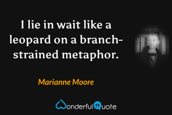 I lie in wait like a leopard on a branch-strained metaphor. - Marianne Moore quote.