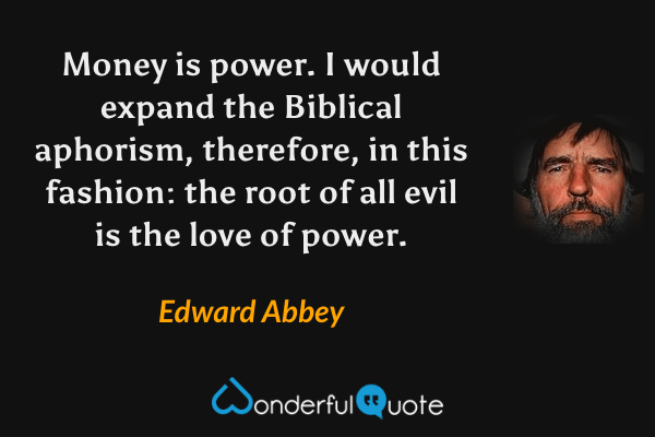 Money is power.  I would expand the Biblical aphorism, therefore, in this fashion: the root of all evil is the love of power. - Edward Abbey quote.