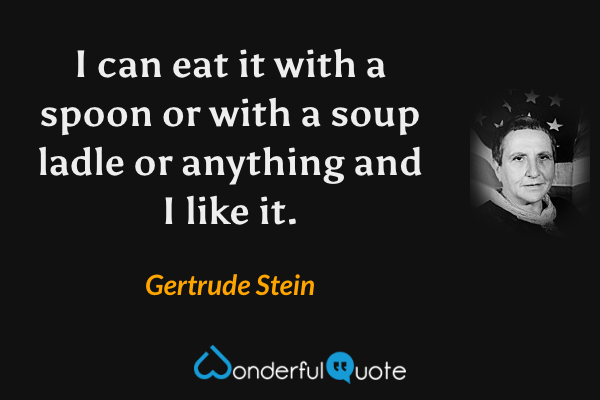I can eat it with a spoon or with a soup ladle or anything and I like it. - Gertrude Stein quote.