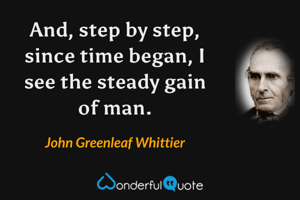 And, step by step, since time began,
I see the steady gain of man. - John Greenleaf Whittier quote.
