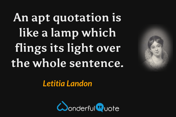 An apt quotation is like a lamp which flings its light over the whole sentence. - Letitia Landon quote.