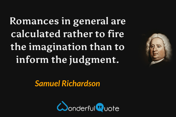 Romances in general are calculated rather to fire the imagination than to inform the judgment. - Samuel Richardson quote.