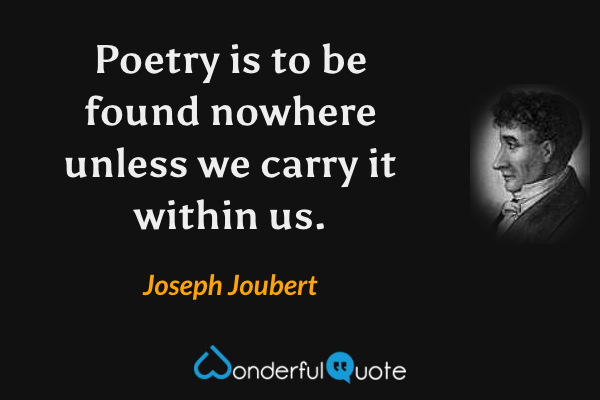 Poetry is to be found nowhere unless we carry it within us. - Joseph Joubert quote.