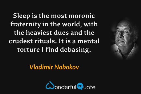 Sleep is the most moronic fraternity in the world, with the heaviest dues and the crudest rituals. It is a mental torture I find debasing. - Vladimir Nabokov quote.
