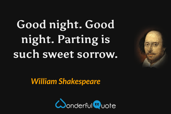 Good night.  Good night.  Parting is such sweet sorrow. - William Shakespeare quote.