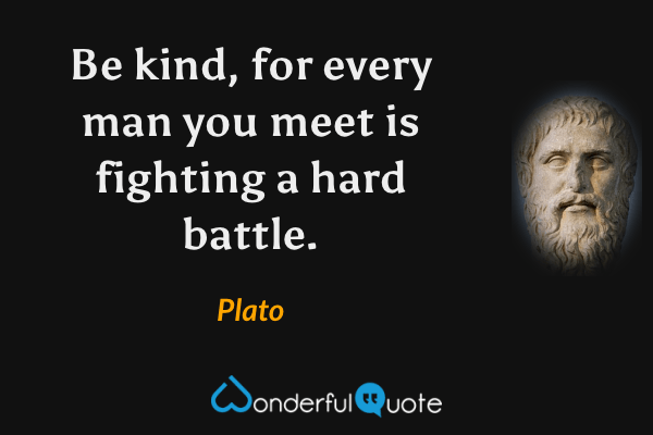 Be kind, for every man you meet is fighting a hard battle. - Plato quote.