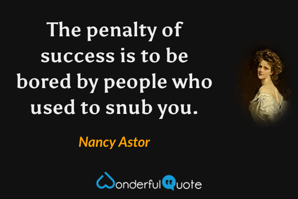 The penalty of success is to be bored by people who used to snub you. - Nancy Astor quote.