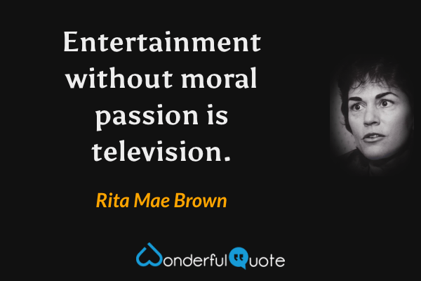Entertainment without moral passion is television. - Rita Mae Brown quote.
