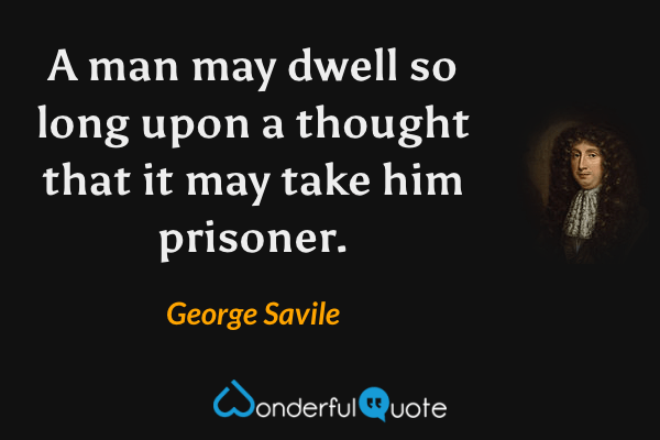 A man may dwell so long upon a thought that it may take him prisoner. - George Savile quote.