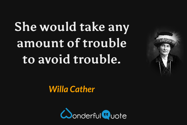 She would take any amount of trouble to avoid trouble. - Willa Cather quote.