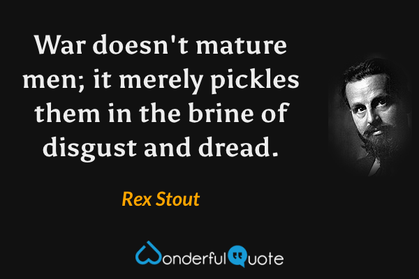 War doesn't mature men; it merely pickles them in the brine of disgust and dread. - Rex Stout quote.