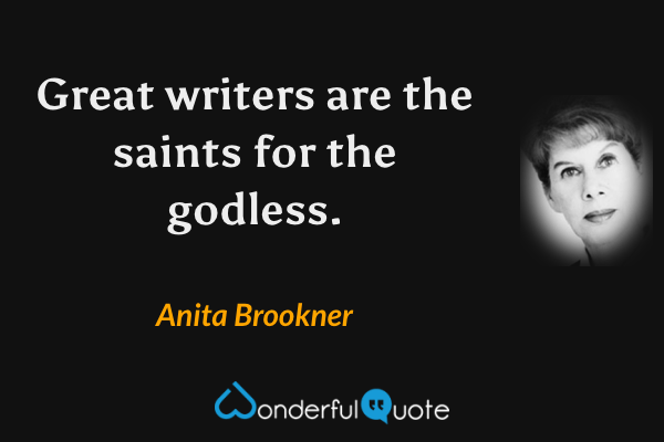 Great writers are the saints for the godless. - Anita Brookner quote.